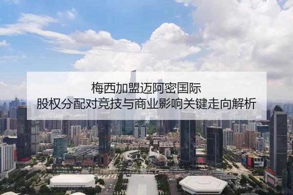 梅西加盟迈阿密国际 股权分配对竞技与商业影响关键走向解析
